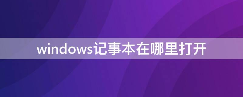 windows记事本在哪里打开 windows中的记事本在哪