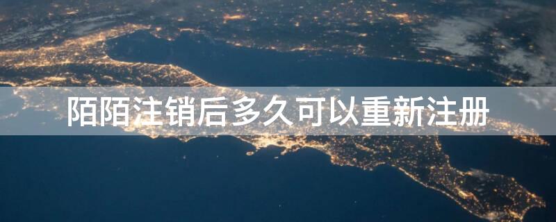 陌陌注销后多久可以重新注册（陌陌注销后多久可以重新注册新账号）