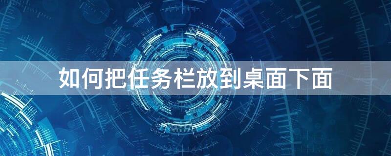 如何把任务栏放到桌面下面 将任务栏放置桌面上方