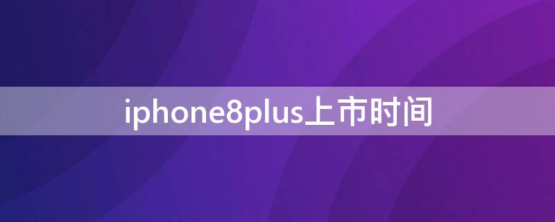 iPhone8plus上市时间(iphone8plus上市时间中国)
