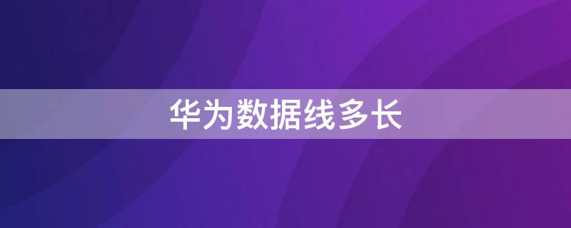 华为数据线多长 原装华为数据线多长