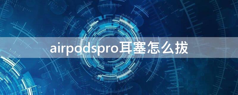 airpodspro耳塞怎么拔 airpodspro拔掉耳塞使用