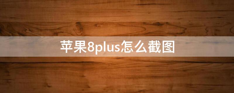 iPhone8plus怎么截图 苹果手机8plus如何截图