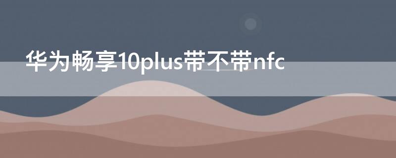 华为畅享10plus带不带nfc 华为畅享10plus带不带nfc功能