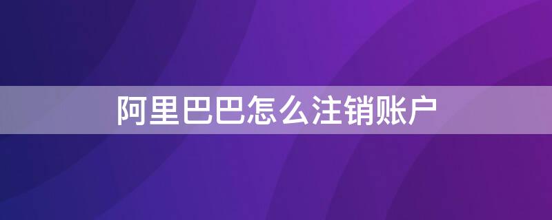 阿里巴巴怎么注销账户 阿里巴巴怎么注销账户信息