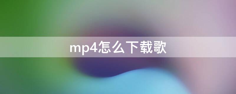 mp4怎么下载歌 mp4怎么下载歌词