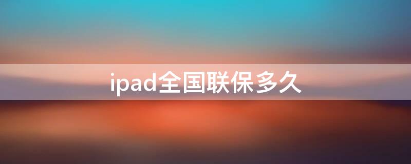 ipad全国联保多久（ipad保修全国联保吗）