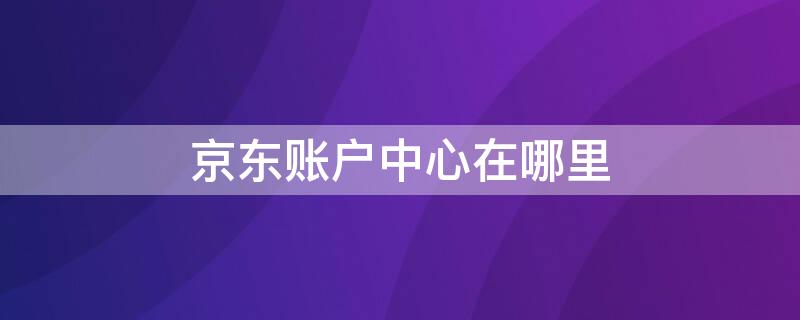 京东账户中心在哪里 京东账户管理在哪里