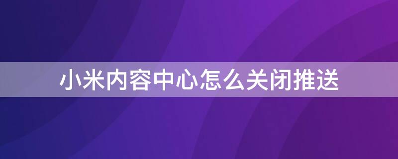 小米内容中心怎么关闭推送 小米内容中心怎么关闭推送声音