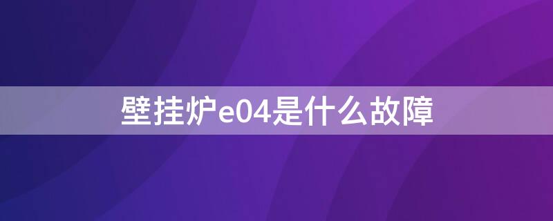 壁挂炉e04是什么故障（壁挂炉出现e04什么故障）