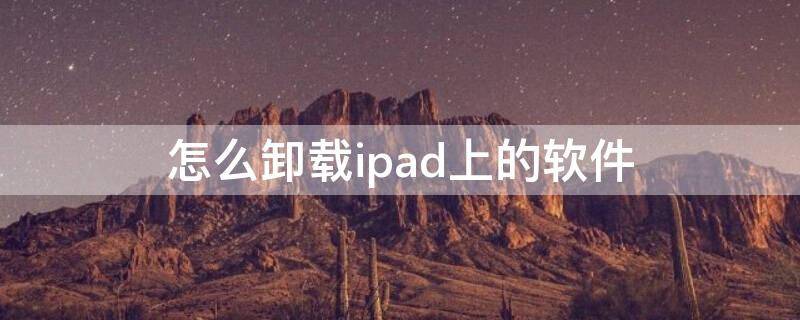 怎么卸载ipad上的软件（ipad怎么卸载软件?）