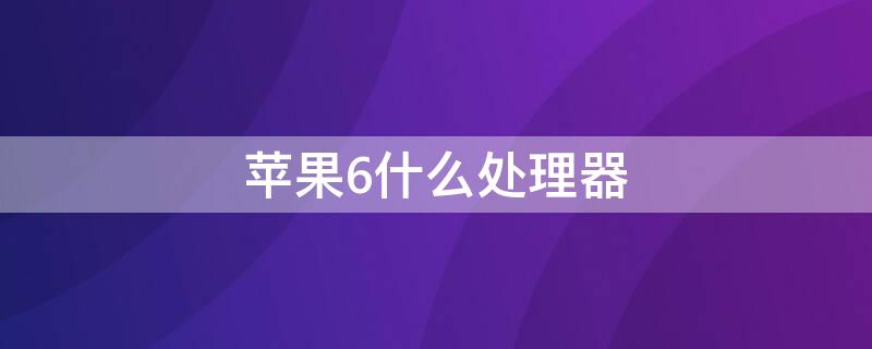 iPhone6什么处理器（iphone6s什么处理器）