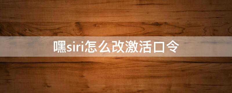 嘿siri怎么改激活口令 怎么改嘿siri指令