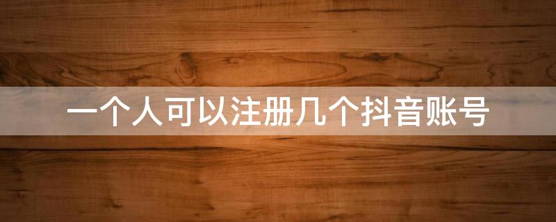 一个人可以注册几个抖音账号 一个人可以注册几个抖音账号直播