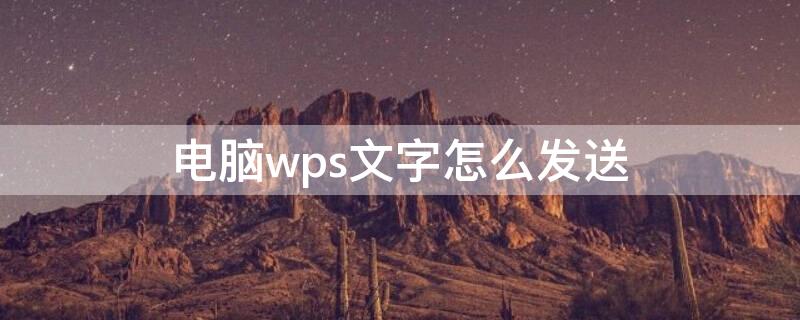 电脑wps文字怎么发送（电脑wps文字怎么发送到微信上）