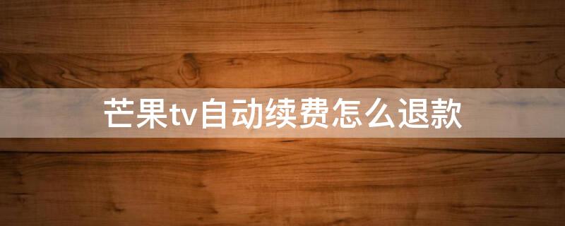 芒果tv自动续费怎么退款（芒果tv自动续费怎么退款步骤）