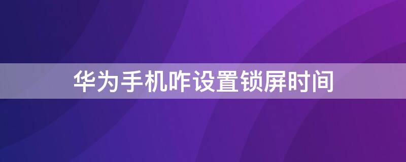 华为手机咋设置锁屏时间 华为手机咋设置锁屏时间长短