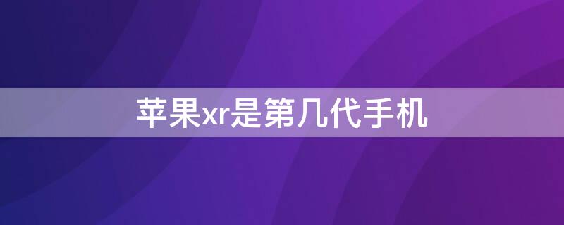 iPhonexr是第几代手机 iphonexr是哪一年出的手机