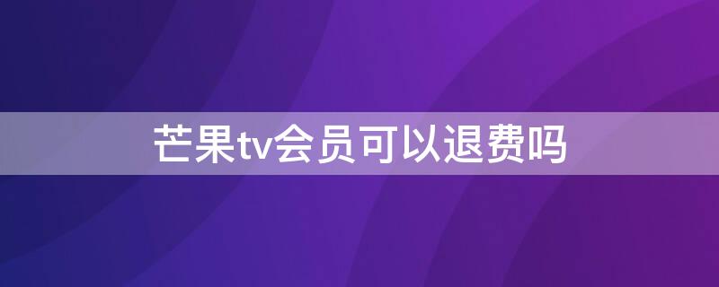 芒果tv会员可以退费吗 芒果tv怎么退会员费