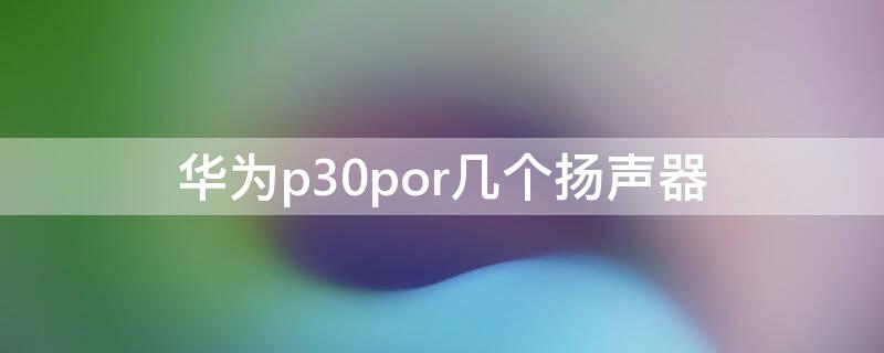 华为p30por几个扬声器（p30Pro扬声器）