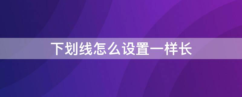 下划线怎么设置一样长（下划线怎么可以一样长）