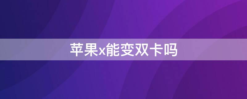 iPhonex能变双卡吗 iphonex能改成双卡吗