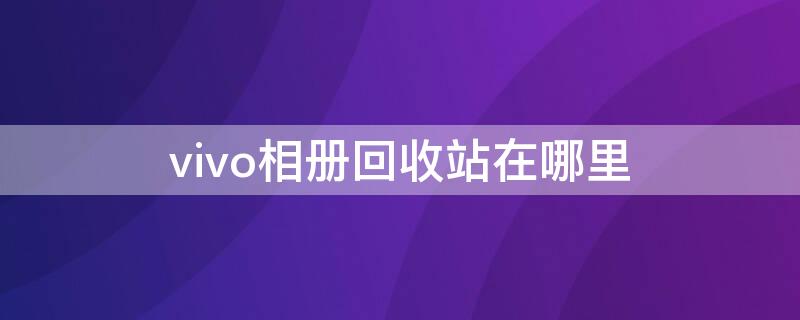 vivo相册回收站在哪里 vivo相册回收站在哪里找到