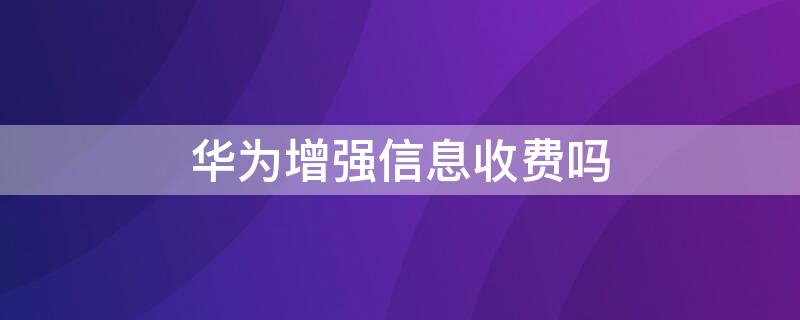 华为增强信息收费吗（华为增强信息免费吗）