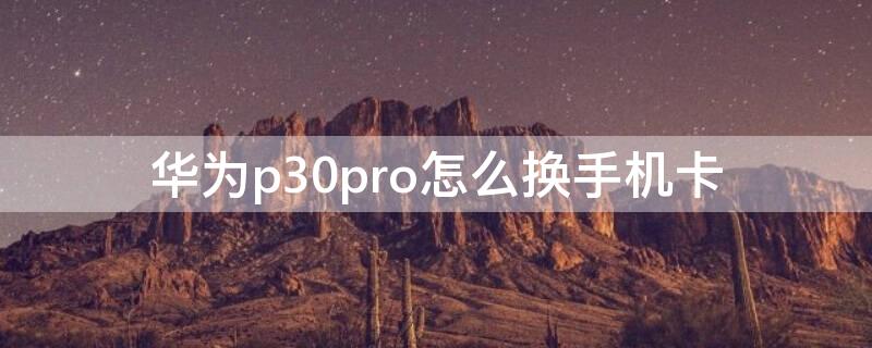 华为p30pro怎么换手机卡 华为p30pro怎么换手机卡?