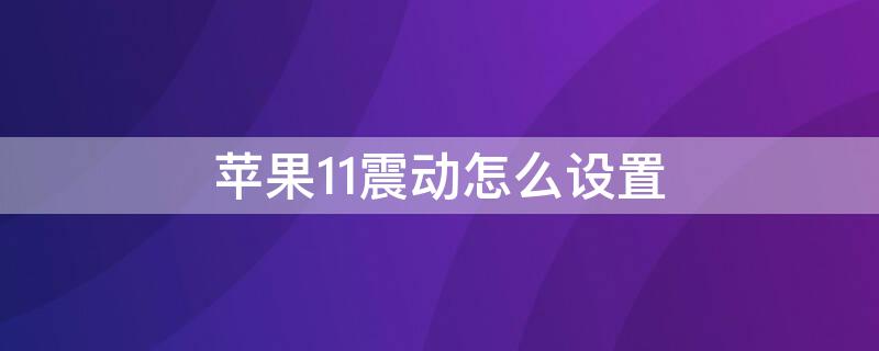 iPhone11震动怎么设置（iphone11如何设置震动）