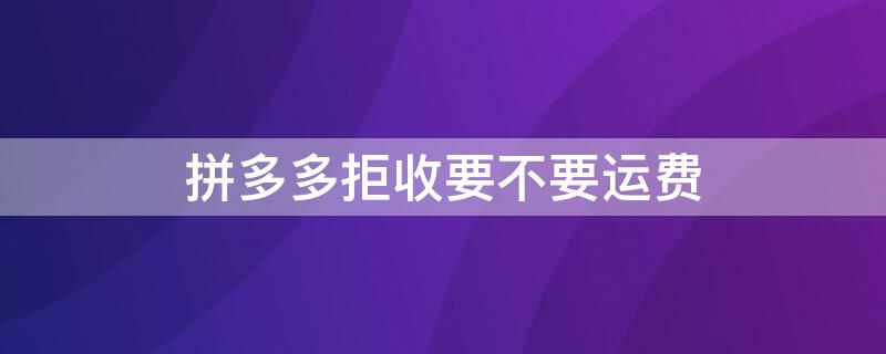 拼多多拒收要不要运费 拼多多拒收要运费吗