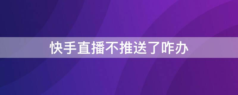 快手直播不推送了咋办（快手直播怎么不推送了）