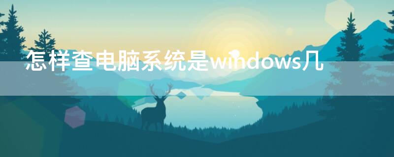 怎样查电脑系统是windows几（电脑怎么查是windows几）