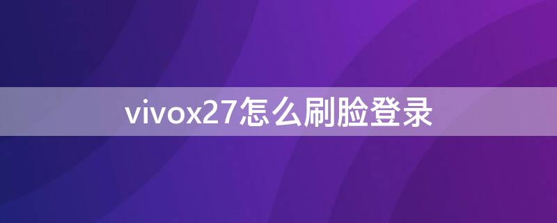 vivox27怎么刷脸登录 vivox27微信支付可以刷脸吗?