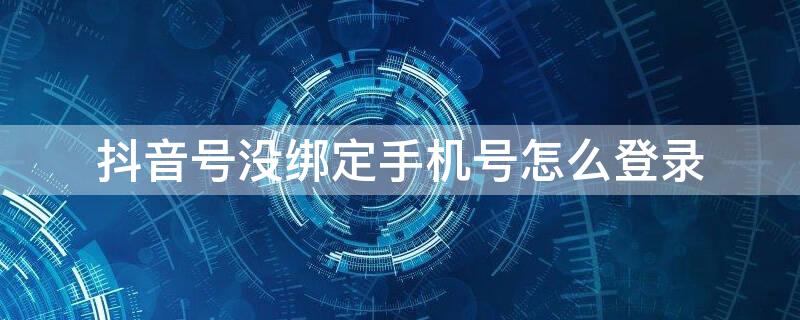 抖音号没绑定手机号怎么登录 抖音号没绑定手机号怎么登录微信