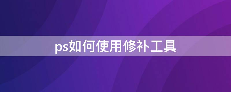 ps如何使用修补工具（ps如何使用修补工具复制图案）
