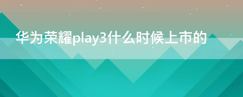 华为荣耀play3什么时候上市的 荣耀play3什么时候上市的