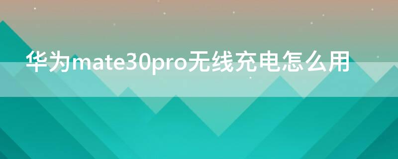 华为mate30pro无线充电怎么用 华为mate30Pro怎么无线充电