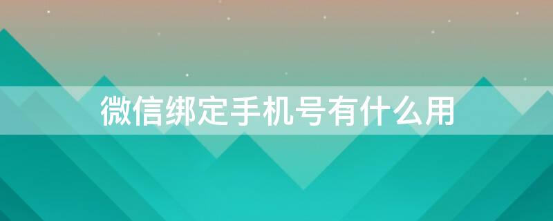 微信绑定手机号有什么用（微信绑定的手机号有啥用）