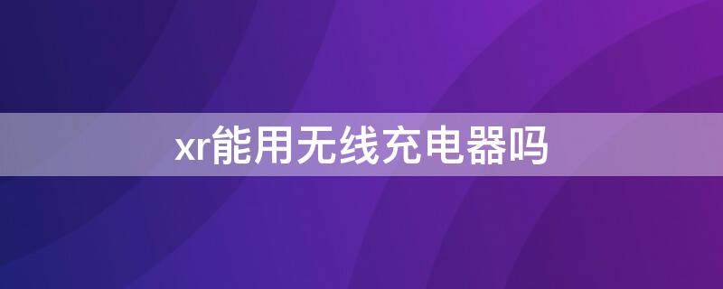 xr能用无线充电器吗（xr可以无线充电吗?）