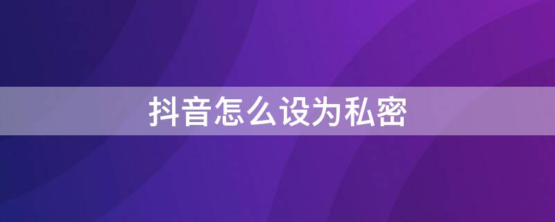 抖音怎么设为私密 抖音怎么设为私密账号别人能看到作品吗