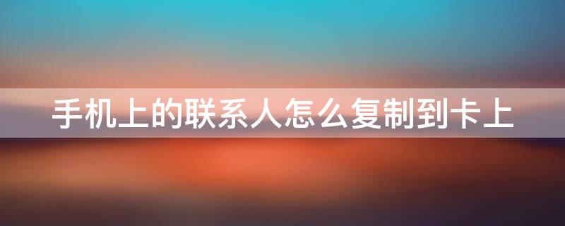 手机上的联系人怎么复制到卡上 手机上的联系人怎么复制到卡上的