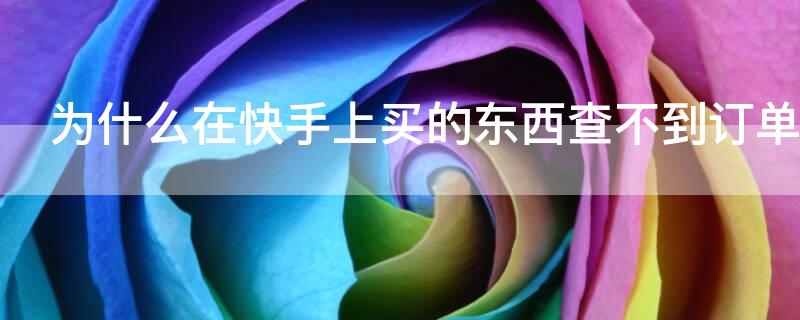 为什么在快手上买的东西查不到订单（为什么我在快手上买的东西查不到订单）