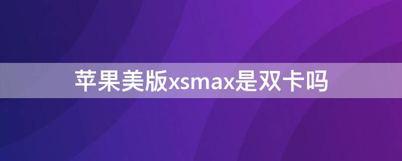 iPhone美版xsmax是双卡吗（苹果xsmax美版有双卡吗）