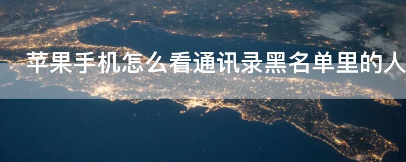iPhone手机怎么看通讯录黑名单里的人（iphone怎么查看手机通讯录黑名单）