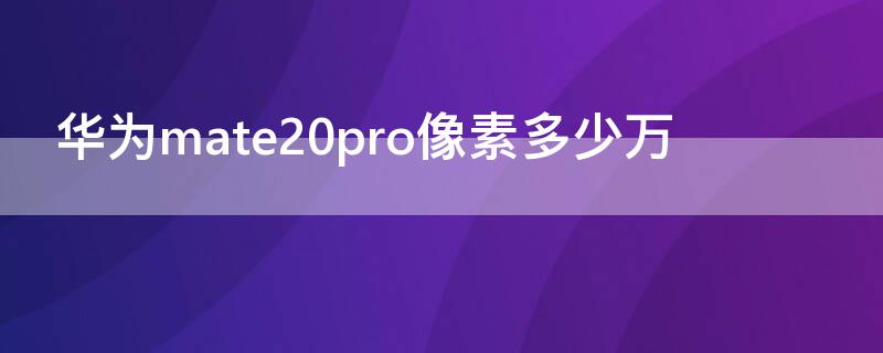 华为mate20pro像素多少万 华为mate20pro手机的像素是多少