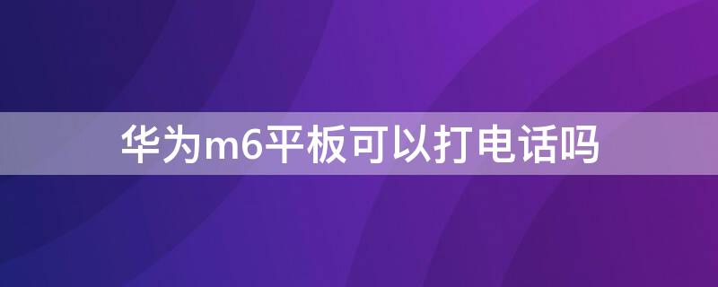 华为m6平板可以打电话吗（华为平板M6可以插手机卡打电话吗）