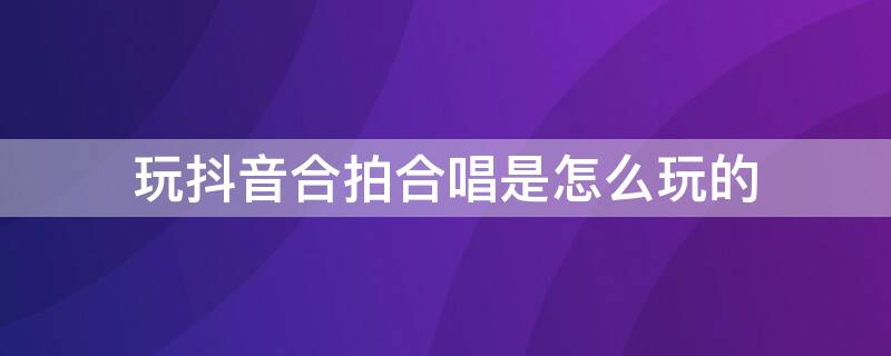 玩抖音合拍合唱是怎么玩的 抖音怎样合唱合拍