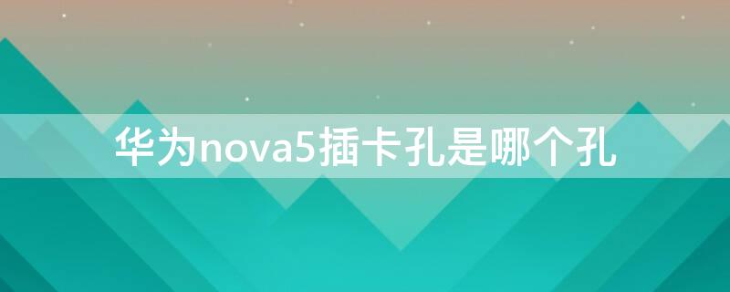 华为nova5插卡孔是哪个孔 华为nova5插卡孔