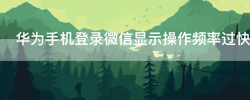 华为手机登录微信显示操作频率过快 华为手机登录微信显示操作频率过快怎么办